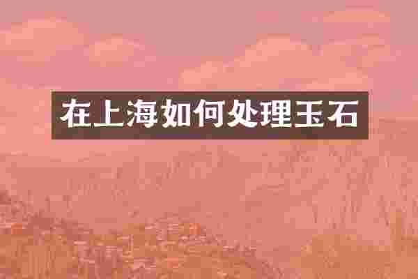 在上海如何处理玉石