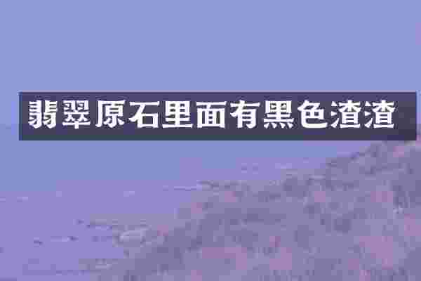 翡翠原石里面有黑色渣渣