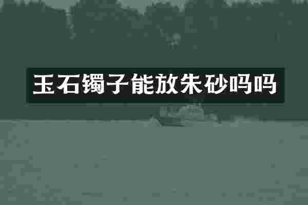玉石镯子能放朱砂吗吗