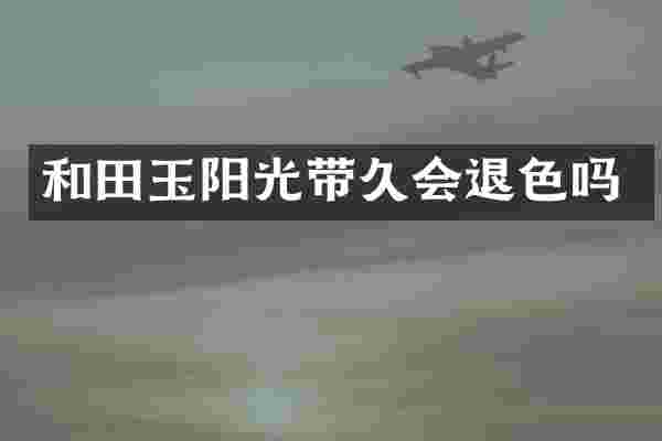 和田玉阳光带久会退色吗