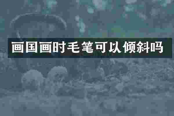 画国画时毛笔可以倾斜吗