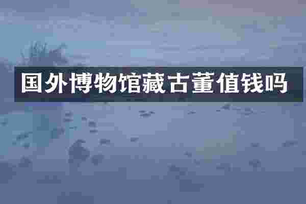 国外博物馆藏古董值钱吗
