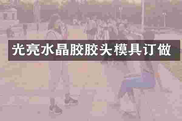 光亮水晶胶胶头模具订做