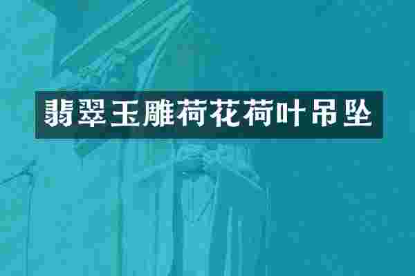 翡翠玉雕荷花荷叶吊坠