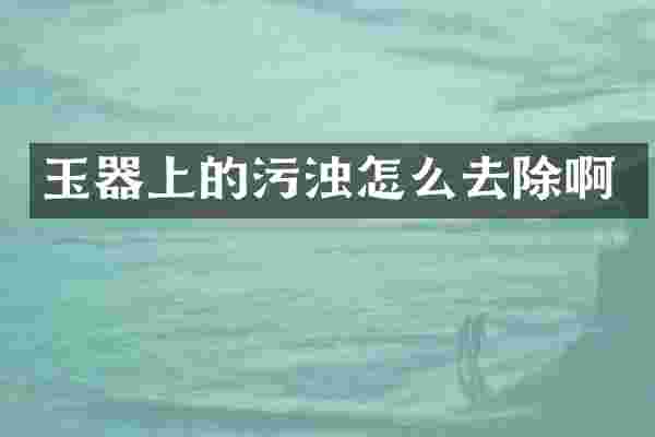 玉器上的污浊怎么去除啊