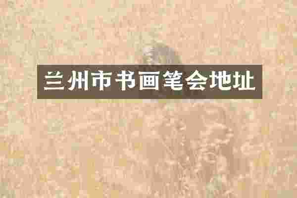 兰州市书画笔会地址