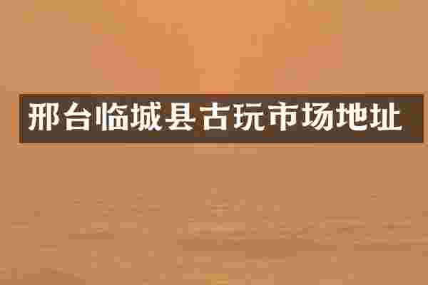 邢台临城县古玩市场地址