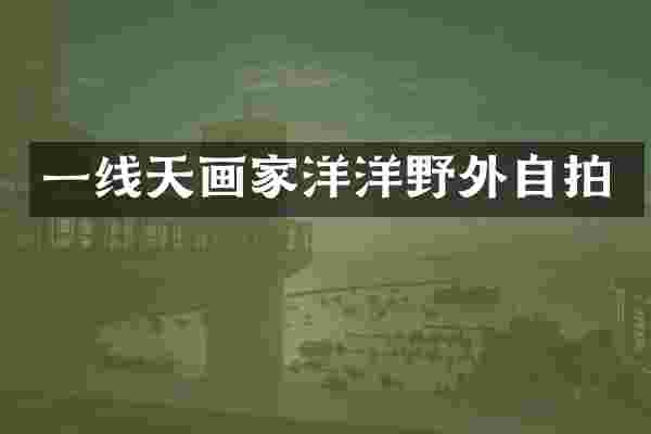 一线天画家洋洋野外自拍