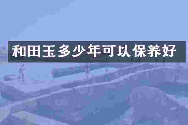 和田玉多少年可以保养好