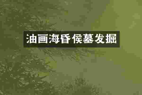 油画海昏侯墓发掘