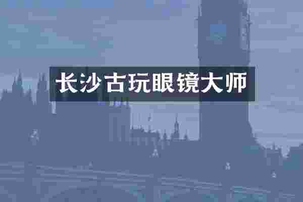 长沙古玩眼镜大师