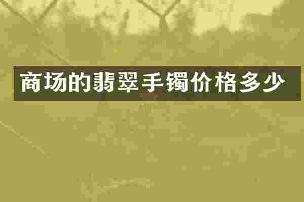 商场的翡翠手镯价格多少
