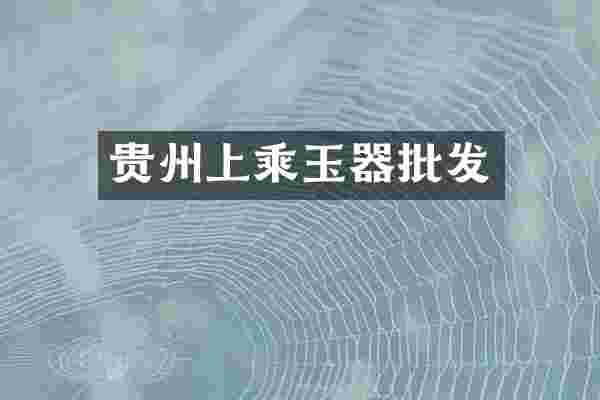 贵州上乘玉器批发