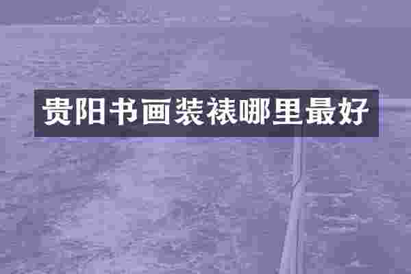 贵阳书画装裱哪里最好