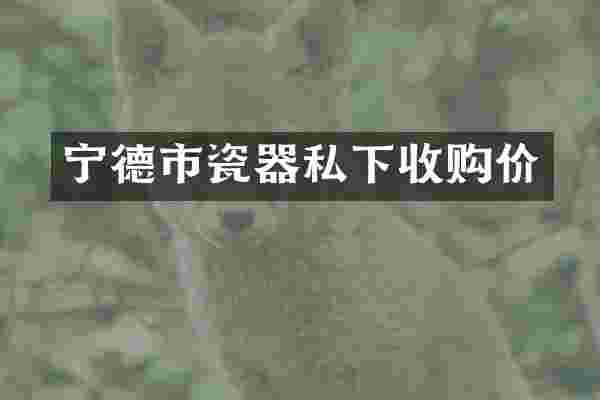 宁德市瓷器私下收购价