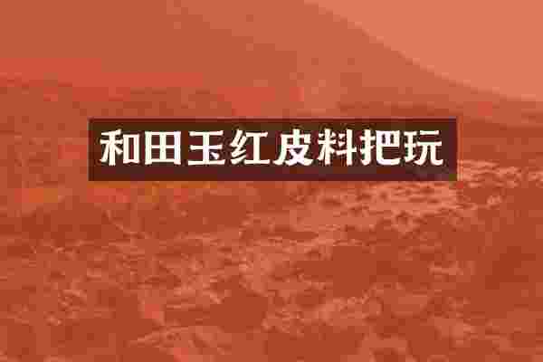 和田玉红皮料把玩