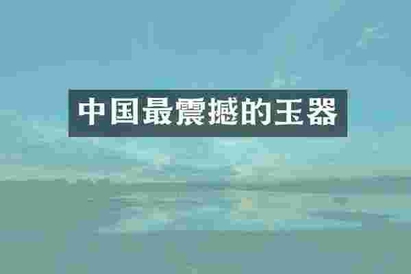 中国最震撼的玉器