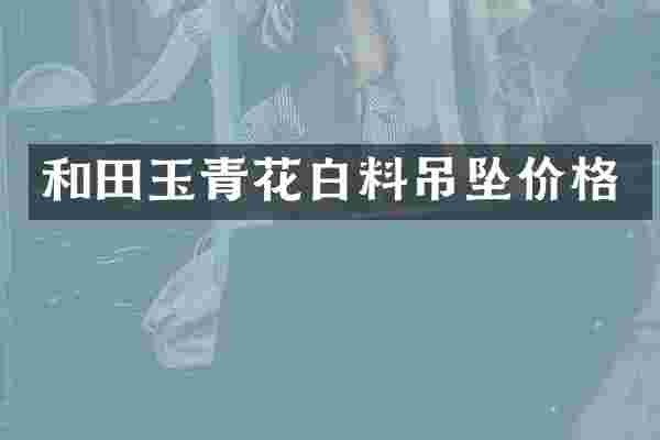 和田玉青花白料吊坠价格