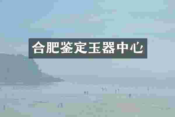 合肥鉴定玉器中心