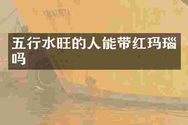 五行水旺的人能带红玛瑙吗