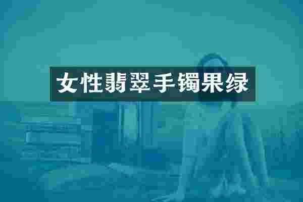 女性翡翠手镯果绿