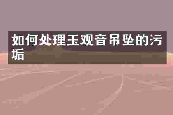 如何处理玉观音吊坠的污垢