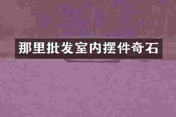 那里批发室内摆件奇石