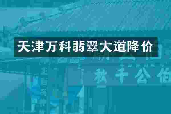 天津万科翡翠大道降价