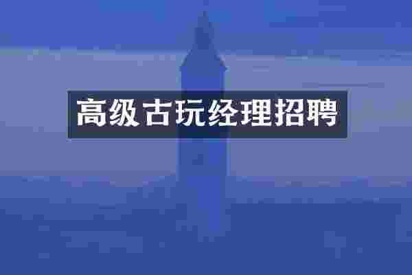 高级古玩经理招聘