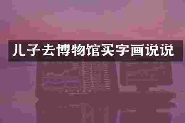 儿子去博物馆买字画说说