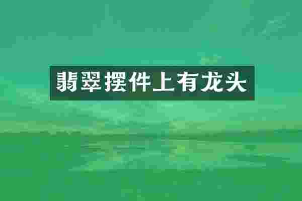 翡翠摆件上有龙头