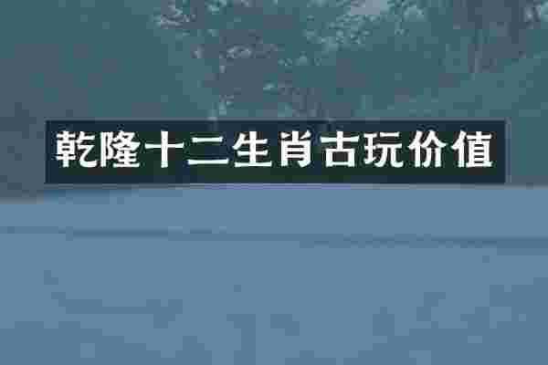 乾隆十二生肖古玩价值