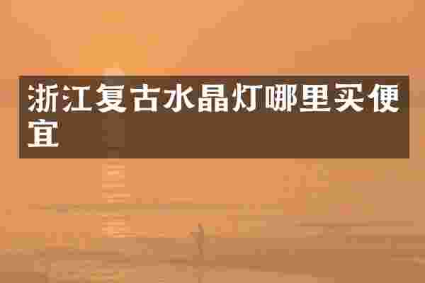 浙江复古水晶灯哪里买便宜