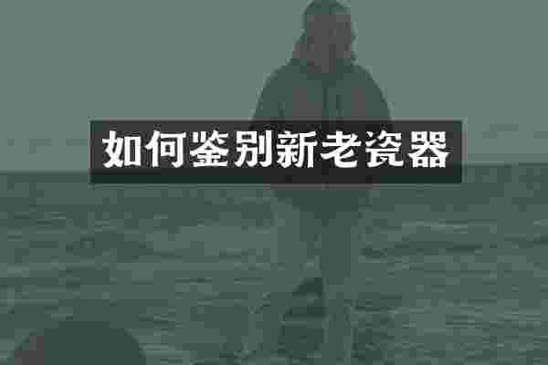 如何鉴别新老瓷器