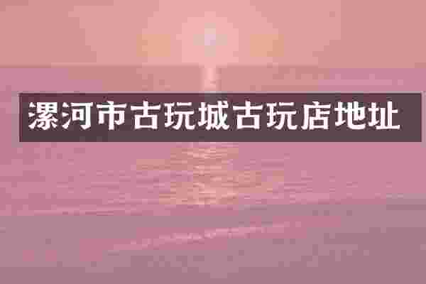 漯河市古玩城古玩店地址