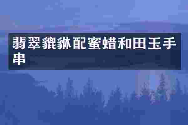 翡翠貔貅配蜜蜡和田玉手串