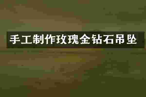 手工制作玫瑰金钻石吊坠