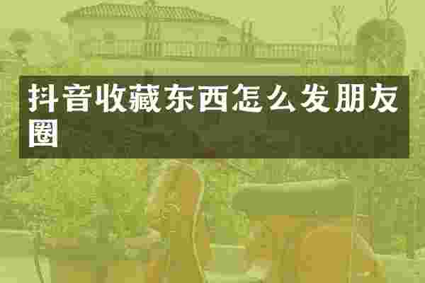 抖音收藏东西怎么发朋友圈