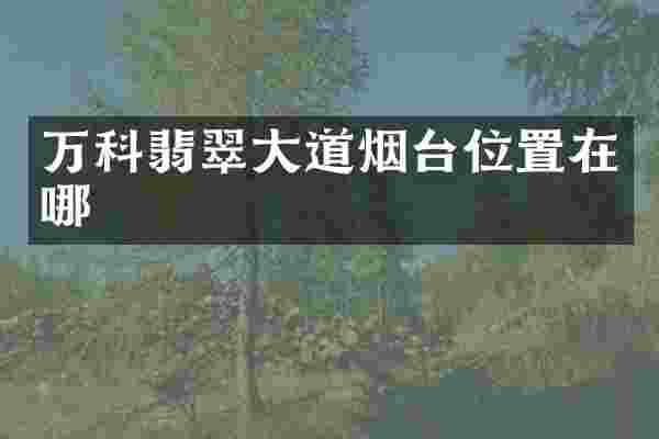 万科翡翠大道烟台位置在哪