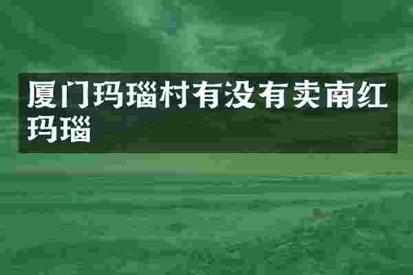 厦门玛瑙村有没有卖南红玛瑙