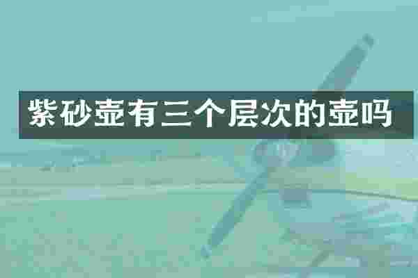 紫砂壶有三个层次的壶吗