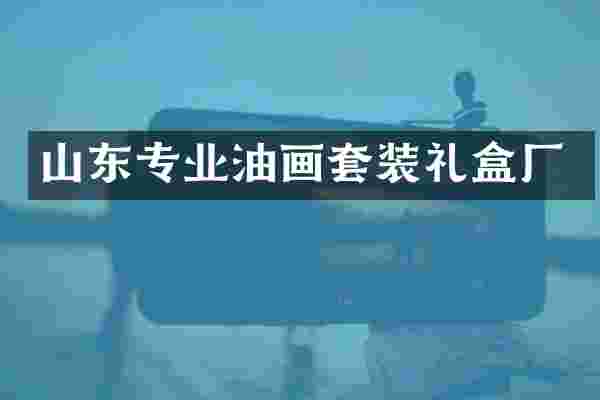 山东专业油画套装礼盒厂