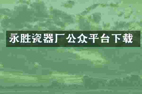 永胜瓷器厂公众平台下载