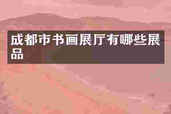 成都市书画展厅有哪些展品