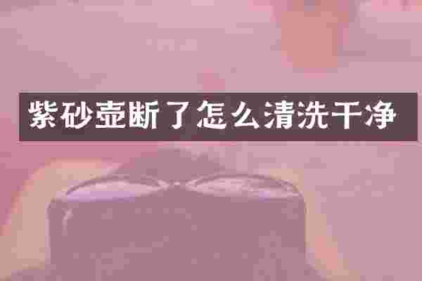 紫砂壶断了怎么清洗干净