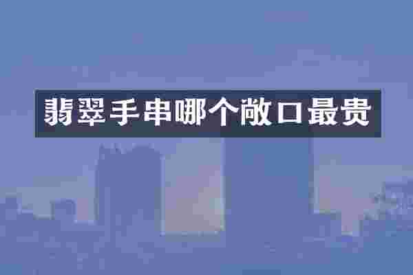 翡翠手串哪个敞口最贵