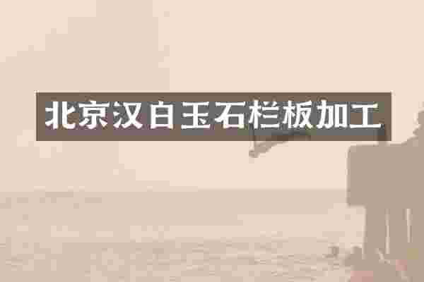 北京汉白玉石栏板加工
