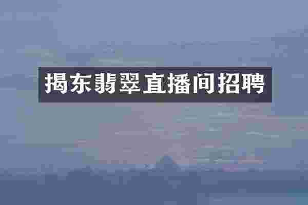 揭东翡翠直播间招聘
