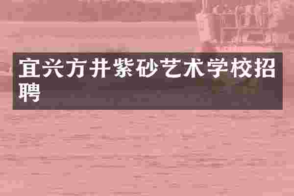 宜兴方井紫砂艺术学校招聘