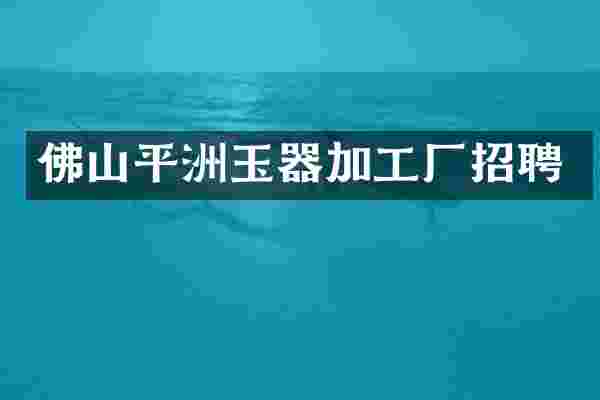 佛山平洲玉器加工厂招聘